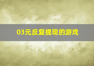 03元反复提现的游戏