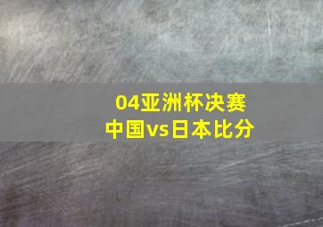 04亚洲杯决赛中国vs日本比分