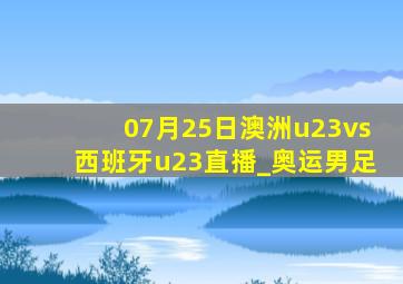 07月25日澳洲u23vs西班牙u23直播_奥运男足