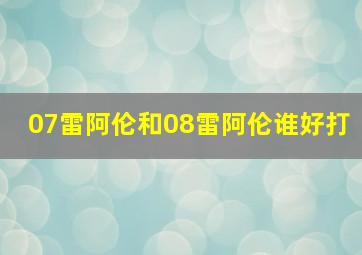 07雷阿伦和08雷阿伦谁好打