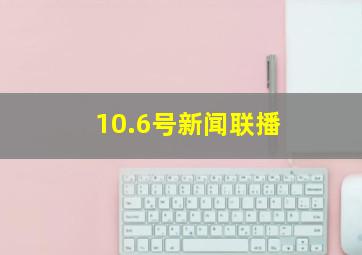 10.6号新闻联播