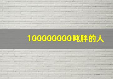 100000000吨胖的人