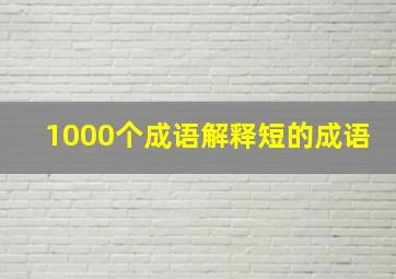 1000个成语解释短的成语