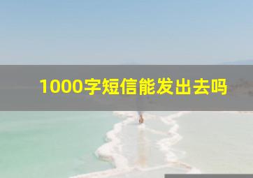 1000字短信能发出去吗