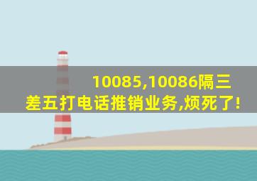 10085,10086隔三差五打电话推销业务,烦死了!