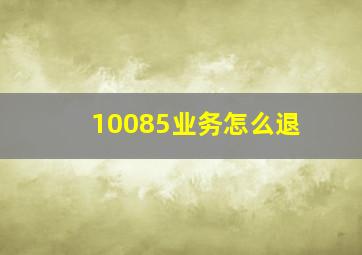 10085业务怎么退