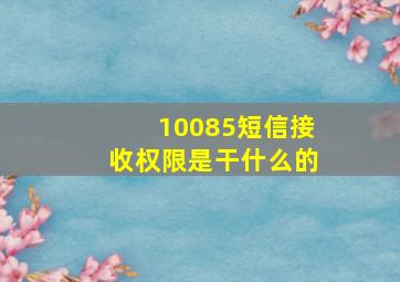 10085短信接收权限是干什么的