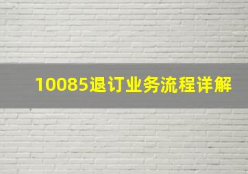 10085退订业务流程详解