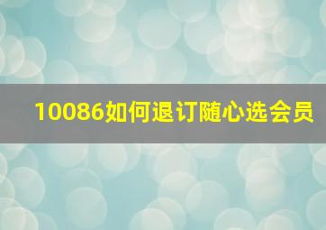 10086如何退订随心选会员