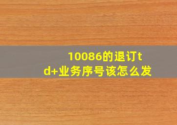 10086的退订td+业务序号该怎么发