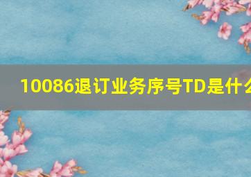 10086退订业务序号TD是什么