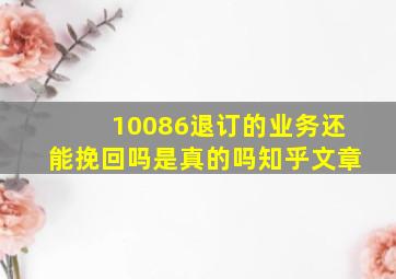 10086退订的业务还能挽回吗是真的吗知乎文章