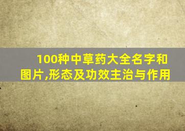 100种中草药大全名字和图片,形态及功效主治与作用