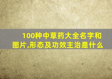 100种中草药大全名字和图片,形态及功效主治是什么