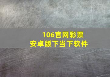 106官网彩票安卓版下当下软件