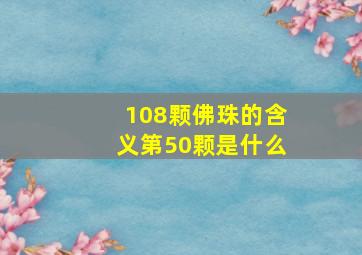 108颗佛珠的含义第50颗是什么