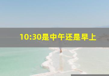 10:30是中午还是早上