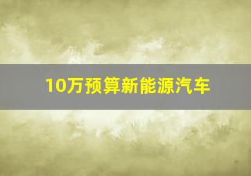 10万预算新能源汽车