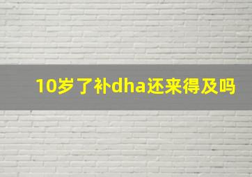 10岁了补dha还来得及吗