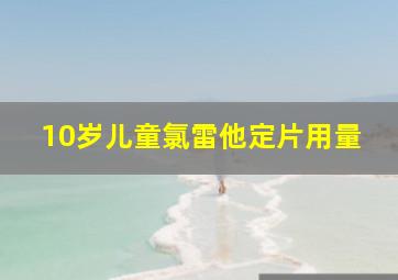 10岁儿童氯雷他定片用量