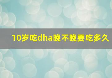 10岁吃dha晚不晚要吃多久