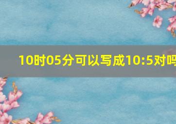 10时05分可以写成10:5对吗