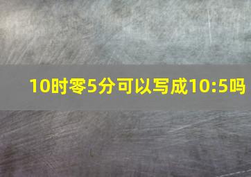 10时零5分可以写成10:5吗