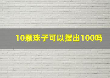 10颗珠子可以摆出100吗