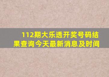 112期大乐透开奖号码结果查询今天最新消息及时间