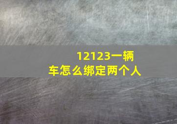 12123一辆车怎么绑定两个人