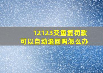 12123交重复罚款可以自动退回吗怎么办