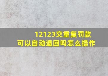 12123交重复罚款可以自动退回吗怎么操作