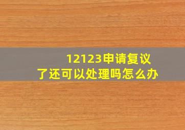 12123申请复议了还可以处理吗怎么办