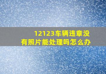 12123车辆违章没有照片能处理吗怎么办