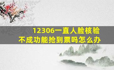 12306一直人脸核验不成功能抢到票吗怎么办