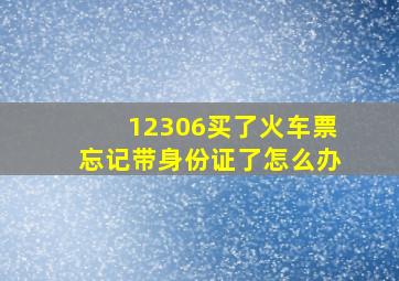 12306买了火车票忘记带身份证了怎么办