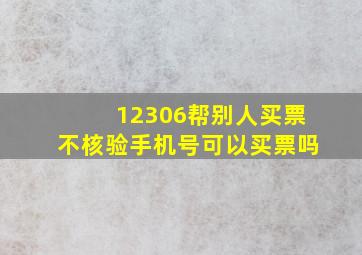 12306帮别人买票不核验手机号可以买票吗