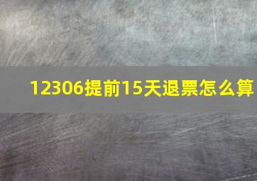 12306提前15天退票怎么算