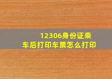 12306身份证乘车后打印车票怎么打印