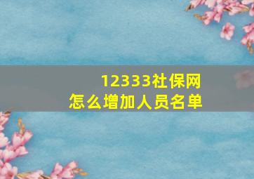 12333社保网怎么增加人员名单