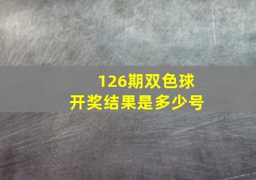 126期双色球开奖结果是多少号