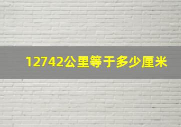 12742公里等于多少厘米