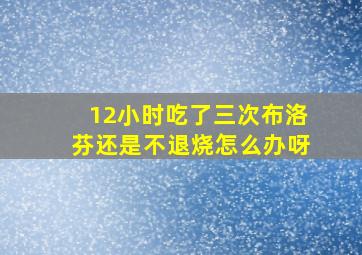 12小时吃了三次布洛芬还是不退烧怎么办呀