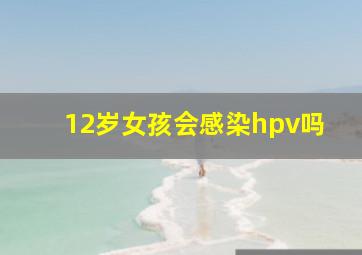 12岁女孩会感染hpv吗