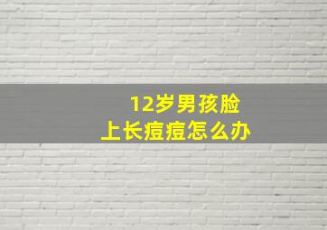 12岁男孩脸上长痘痘怎么办