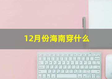 12月份海南穿什么