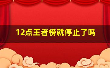 12点王者榜就停止了吗