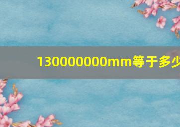 130000000mm等于多少m