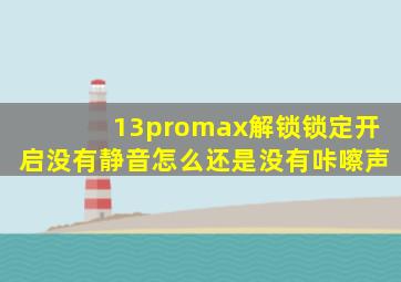 13promax解锁锁定开启没有静音怎么还是没有咔嚓声