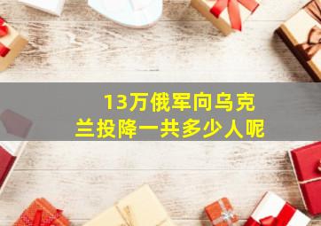 13万俄军向乌克兰投降一共多少人呢